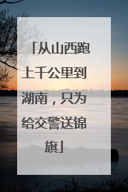 从山西跑上千公里到湖南，只为给交警送锦旗