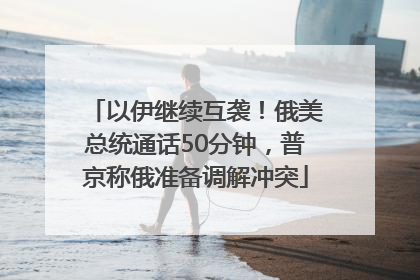 以伊继续互袭！俄美总统通话50分钟，普京称俄准备调解冲突