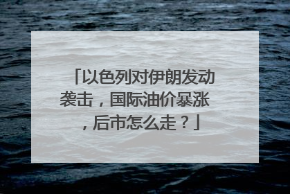 以色列对伊朗发动袭击，国际油价暴涨，后市怎么走？