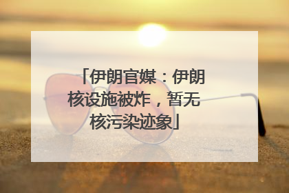 伊朗官媒：伊朗核设施被炸，暂无核污染迹象