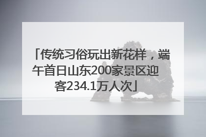 传统习俗玩出新花样，端午首日山东200家景区迎客234.1万人次