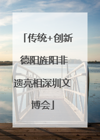 传统+创新 德阳旌阳非遗亮相深圳文博会