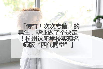 传奇！次次考第一的男生，毕业做了个决定！杭州这所学校实现名师版“四代同堂”