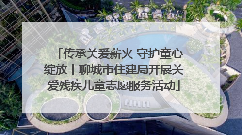 传承关爱薪火 守护童心绽放丨聊城市住建局开展关爱残疾儿童志愿服务活动