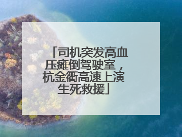 司机突发高血压瘫倒驾驶室，杭金衢高速上演生死救援