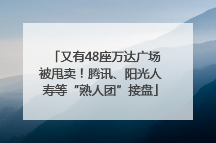 又有48座万达广场被甩卖！腾讯、阳光人寿等“熟人团”接盘