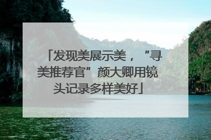 发现美展示美，“寻美推荐官”颜大卿用镜头记录多样美好