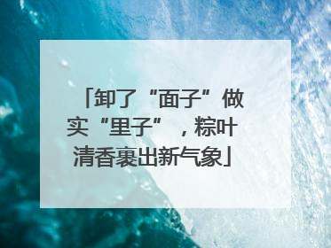 卸了“面子”做实“里子”，粽叶清香裹出新气象