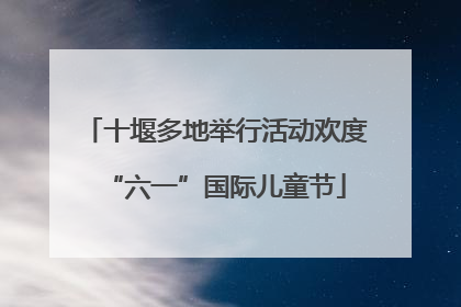 十堰多地举行活动欢度“六一”国际儿童节