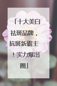 十大美白祛斑品牌，抗斑新霸主！实力爆出圈