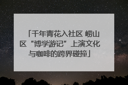 千年青花入社区 崂山区“博学游记”上演文化与咖啡的跨界碰撞