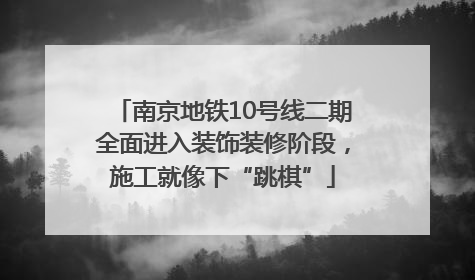 南京地铁10号线二期全面进入装饰装修阶段，施工就像下“跳棋”