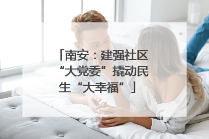 南安：建强社区“大党委”撬动民生“大幸福”