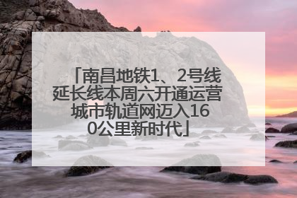 南昌地铁1、2号线延长线本周六开通运营 城市轨道网迈入160公里新时代