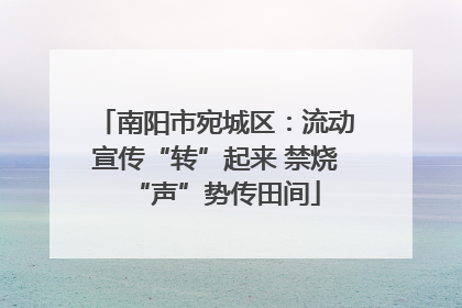 南阳市宛城区：流动宣传“转”起来 禁烧“声”势传田间