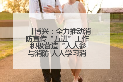 博兴：全力推动消防宣传“五进”工作 积极营造“人人参与消防 人人学习消防”的良好氛围