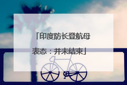 印度防长登航母表态：并未结束