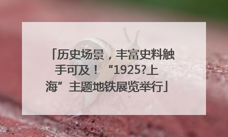 历史场景，丰富史料触手可及！“1925?上海”主题地铁展览举行