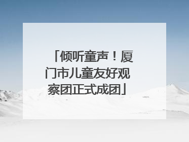 倾听童声！厦门市儿童友好观察团正式成团