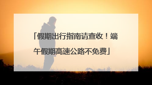 假期出行指南请查收！端午假期高速公路不免费