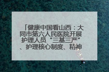 健康中国看山西：大同市第六人民医院开展护理人员“三基三严”、护理核心制度、精神科防暴技能培训