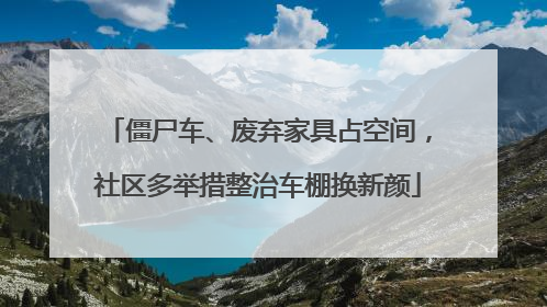 僵尸车、废弃家具占空间，社区多举措整治车棚换新颜