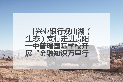 兴业银行观山湖（生态）支行走进贵阳一中普瑞国际学校开展“金融知识万里行”宣传活动