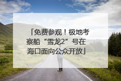免费参观！极地考察船“雪龙2”号在海口面向公众开放