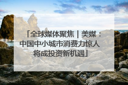 全球媒体聚焦｜美媒：中国中小城市消费力惊人 将成投资新机遇