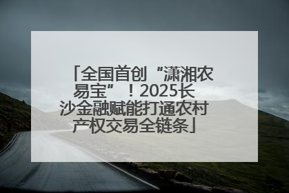 全国首创“潇湘农易宝”！2025长沙金融赋能打通农村产权交易全链条