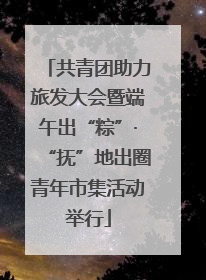 共青团助力旅发大会暨端午出“粽”·“抚”地出圈青年市集活动举行