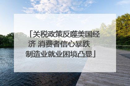 关税政策反噬美国经济 消费者信心暴跌 制造业就业困境凸显