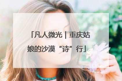 凡人微光｜重庆姑娘的沙漠“诗”行
