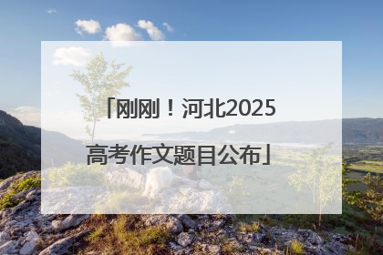 刚刚！河北2025高考作文题目公布