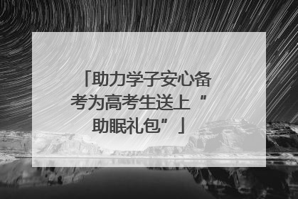 助力学子安心备考为高考生送上“助眠礼包”
