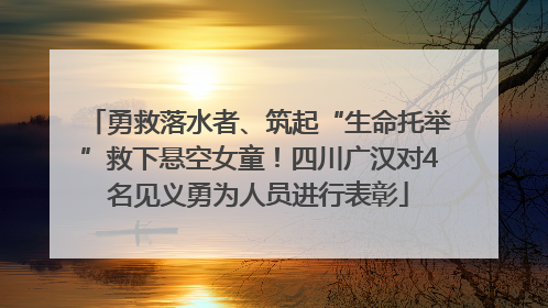 勇救落水者、筑起“生命托举”救下悬空女童！四川广汉对4名见义勇为人员进行表彰