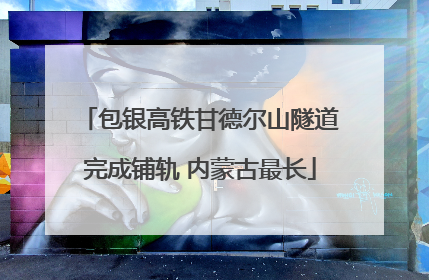 包银高铁甘德尔山隧道完成铺轨 内蒙古最长