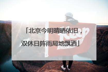 北京今明晴晒依旧，双休日阵雨局地飘洒