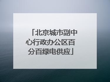 北京城市副中心行政办公区百分百绿电供应