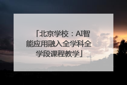 北京学校：AI智能应用融入全学科全学段课程教学