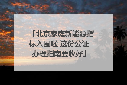 北京家庭新能源指标入围啦 这份公证办理指南要收好