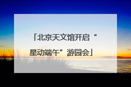 北京天文馆开启“星动端午”游园会