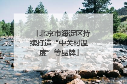 北京市海淀区持续打造“中关村温度”等品牌