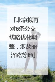 北京拟再对6条公交线路优化调整，涉及丽泽路等地