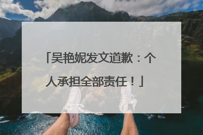 吴艳妮发文道歉：个人承担全部责任！