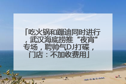 吃火锅和蹦迪同时进行，武汉海底捞推“夜宵”专场，聘帅气DJ打碟，门店：不加收费用