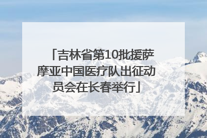 吉林省第10批援萨摩亚中国医疗队出征动员会在长春举行