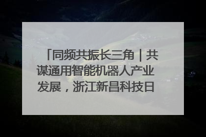 同频共振长三角｜共谋通用智能机器人产业发展，浙江新昌科技日搭建协同创新平台
