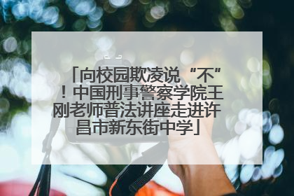 向校园欺凌说“不”！中国刑事警察学院王刚老师普法讲座走进许昌市新东街中学
