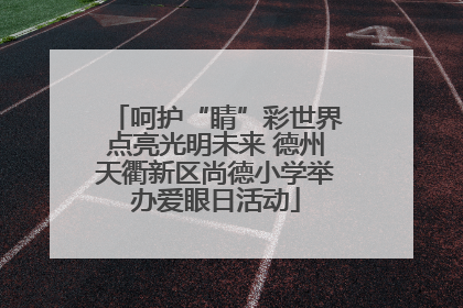 呵护“睛”彩世界点亮光明未来 德州天衢新区尚德小学举办爱眼日活动